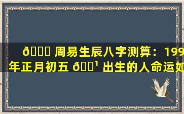 🐝 周易生辰八字测算：1990年正月初五 🌹 出生的人命运如何